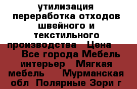 утилизация переработка отходов швейного и текстильного производства › Цена ­ 100 - Все города Мебель, интерьер » Мягкая мебель   . Мурманская обл.,Полярные Зори г.